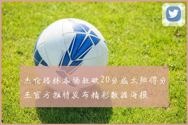 杰伦格林本场狂砍20分成太阳得分王官方推特发布精彩数据海报
