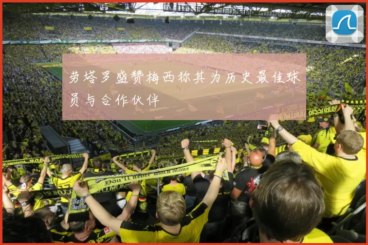 劳塔罗盛赞梅西称其为历史最佳球员与合作伙伴