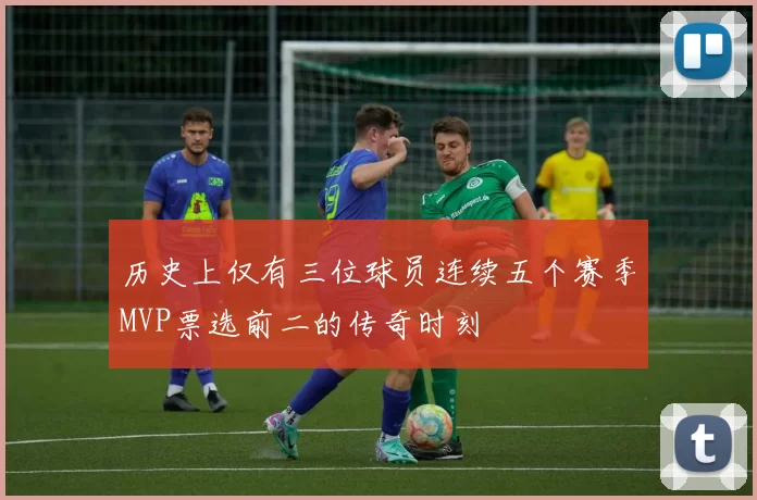 历史上仅有三位球员连续五个赛季MVP票选前二的传奇时刻