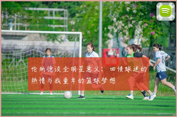 伦纳德谈全明星意义：回馈球迷的热情与我童年的篮球梦想