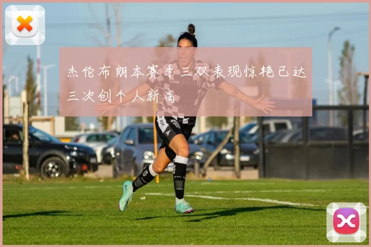 杰伦布朗本赛季三双表现惊艳已达三次创个人新高