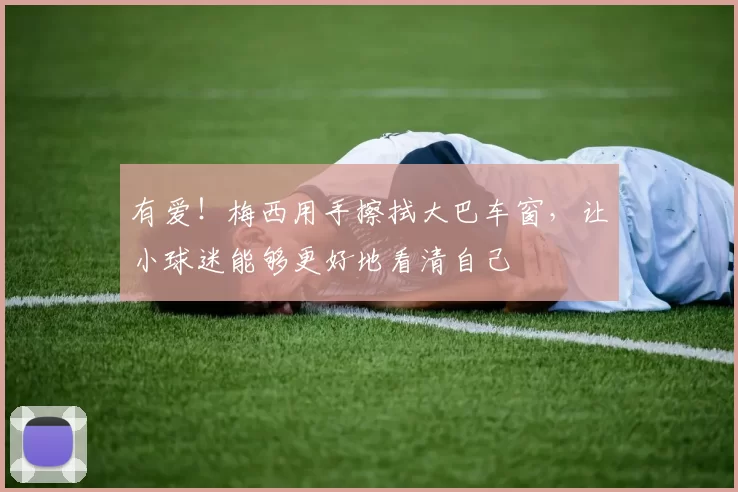 有爱！梅西用手擦拭大巴车窗，让小球迷能够更好地看清自己