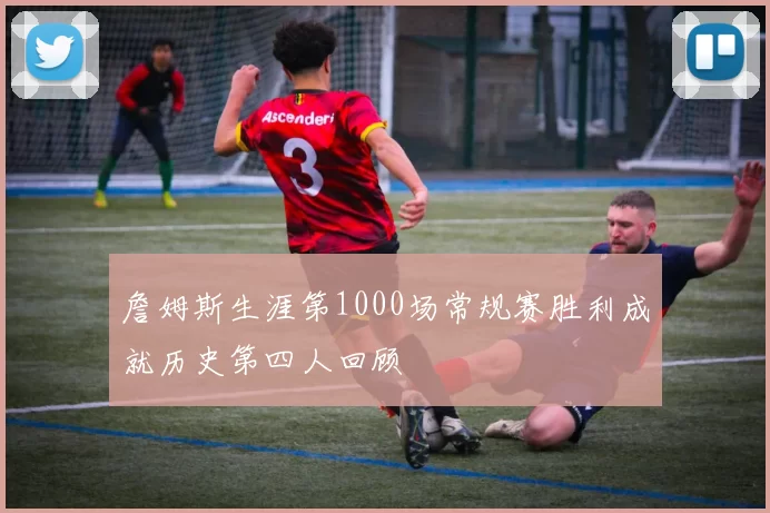 詹姆斯生涯第1000场常规赛胜利成就历史第四人回顾