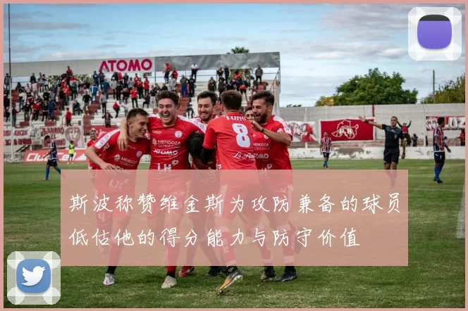 斯波称赞维金斯为攻防兼备的球员低估他的得分能力与防守价值