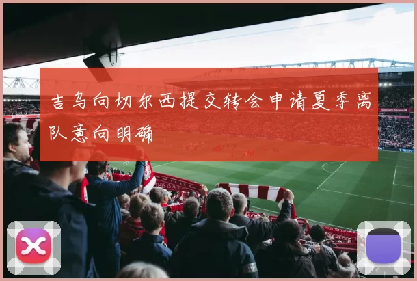 吉乌向切尔西提交转会申请夏季离队意向明确