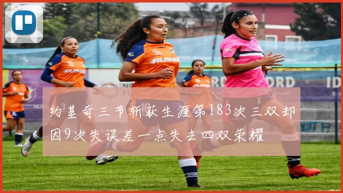 约基奇三节斩获生涯第183次三双却因9次失误差一点失去四双荣耀