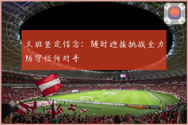 文班坚定信念：随时迎接挑战全力防守任何对手
