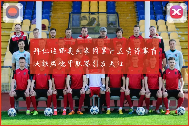 拜仁边锋奥利塞因累计五黄停赛首次缺席德甲联赛引发关注