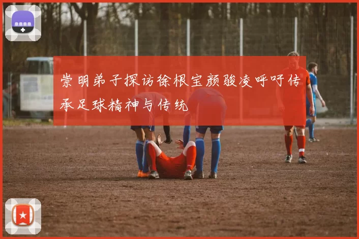 崇明弟子探访徐根宝颜骏凌呼吁传承足球精神与传统