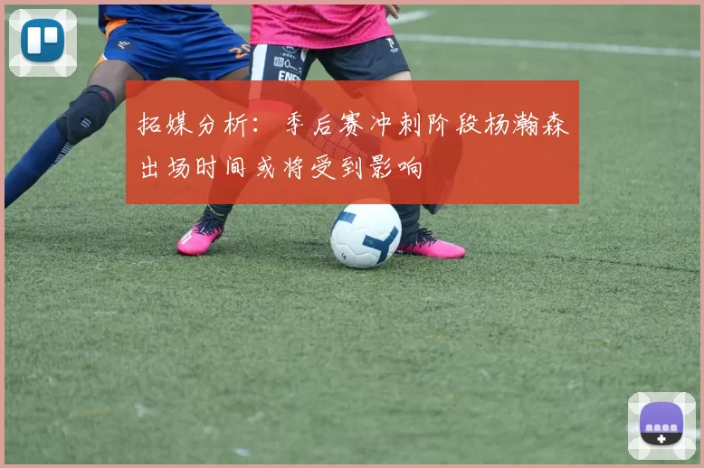 拓媒分析：季后赛冲刺阶段杨瀚森出场时间或将受到影响