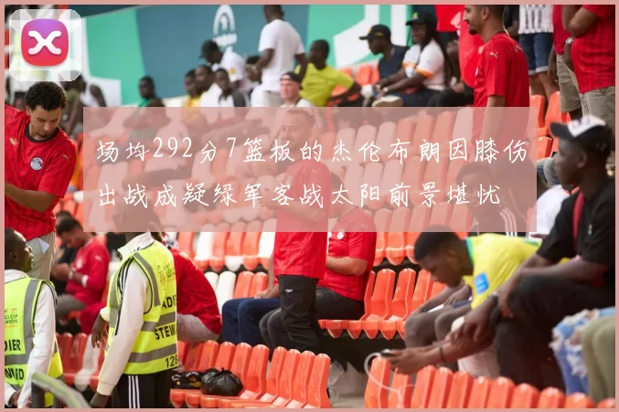 场均292分7篮板的杰伦布朗因膝伤出战成疑绿军客战太阳前景堪忧