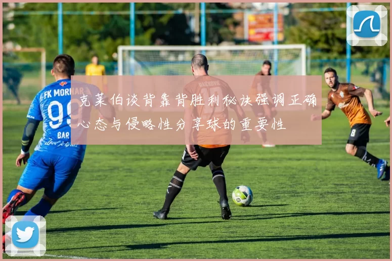 克莱伯谈背靠背胜利秘诀强调正确心态与侵略性分享球的重要性