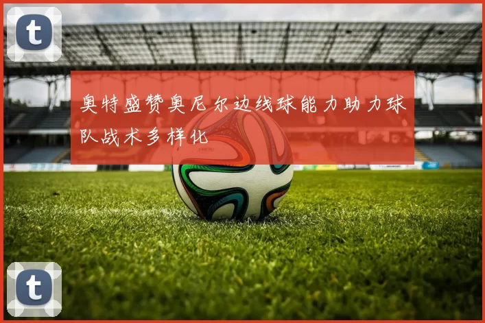 奥特盛赞奥尼尔边线球能力助力球队战术多样化