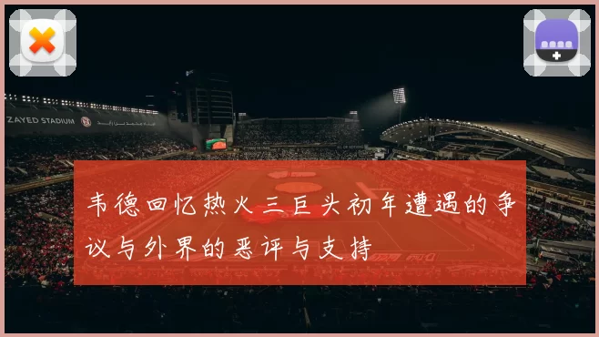 韦德回忆热火三巨头初年遭遇的争议与外界的恶评与支持