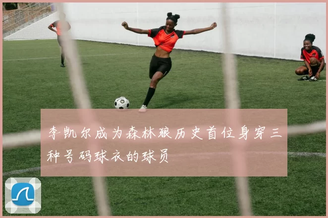 李凯尔成为森林狼历史首位身穿三种号码球衣的球员