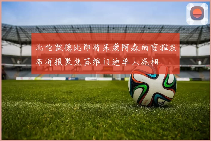 北伦敦德比即将来袭阿森纳官推发布海报聚焦苏维门迪单人亮相