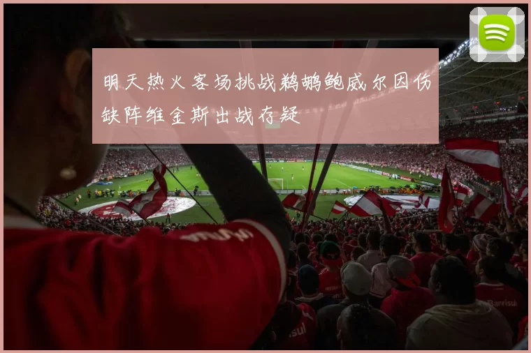 明天热火客场挑战鹈鹕鲍威尔因伤缺阵维金斯出战存疑