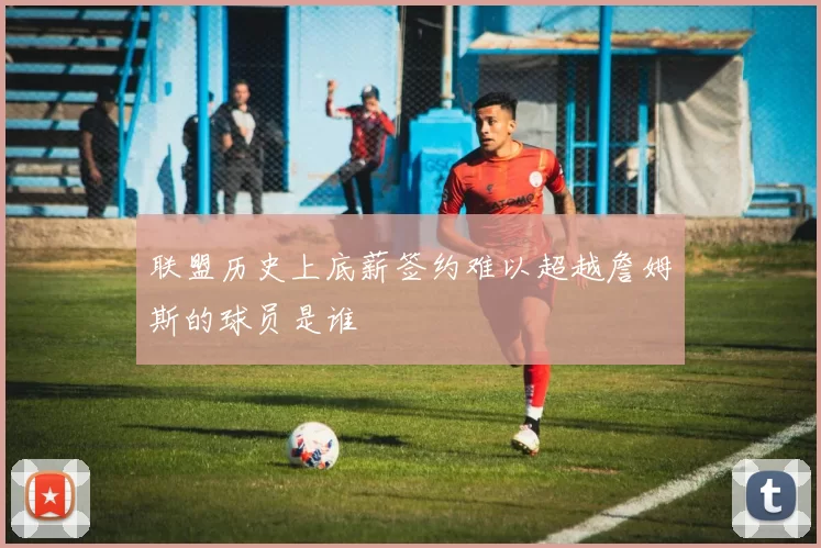 联盟历史上底薪签约难以超越詹姆斯的球员是谁