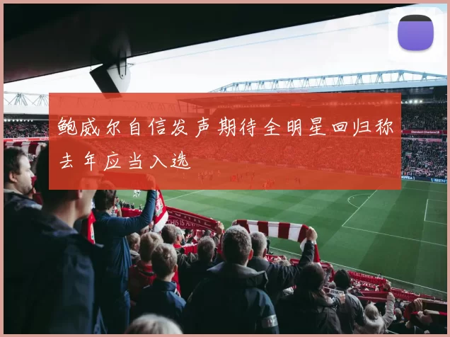 鲍威尔自信发声期待全明星回归称去年应当入选