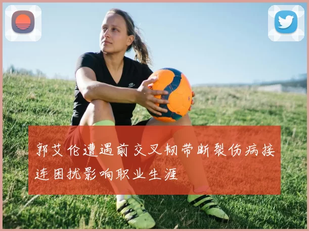 郭艾伦遭遇前交叉韧带断裂伤病接连困扰影响职业生涯