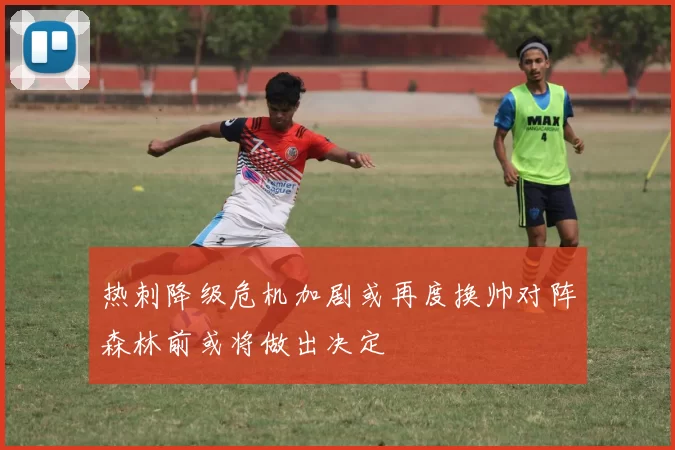 热刺降级危机加剧或再度换帅对阵森林前或将做出决定