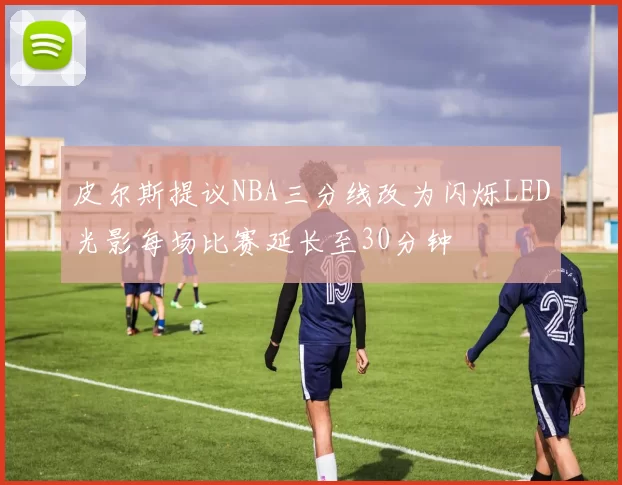 皮尔斯提议NBA三分线改为闪烁LED光影每场比赛延长至30分钟