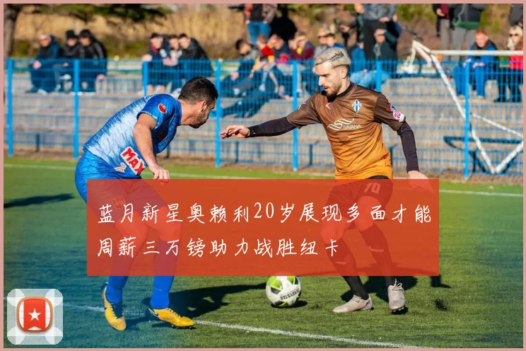 蓝月新星奥赖利20岁展现多面才能周薪三万镑助力战胜纽卡