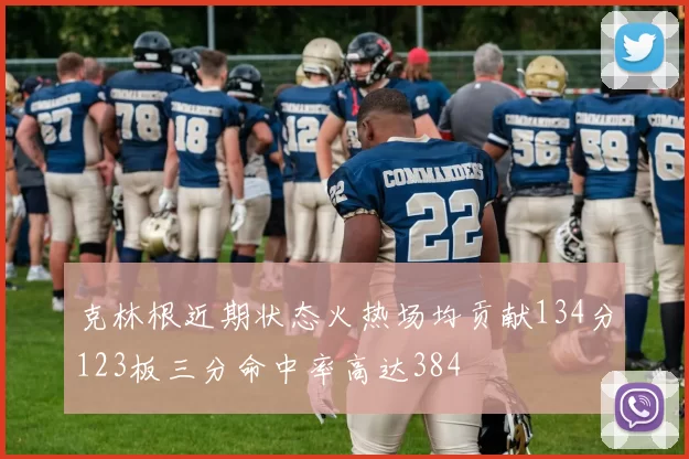 克林根近期状态火热场均贡献134分123板三分命中率高达384