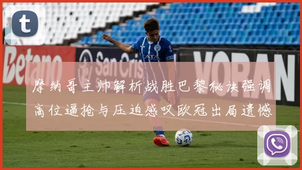 摩纳哥主帅解析战胜巴黎秘诀强调高位逼抢与压迫感叹欧冠出局遗憾