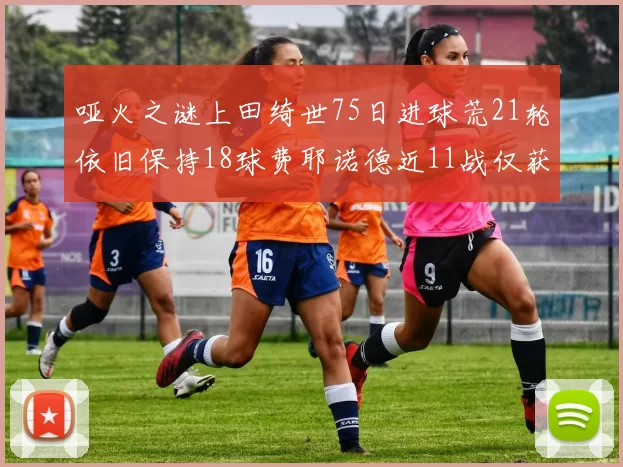 哑火之谜上田绮世75日进球荒21轮依旧保持18球费耶诺德近11战仅获3胜
