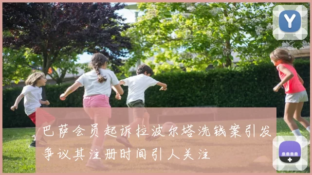 巴萨会员起诉拉波尔塔洗钱案引发争议其注册时间引人关注