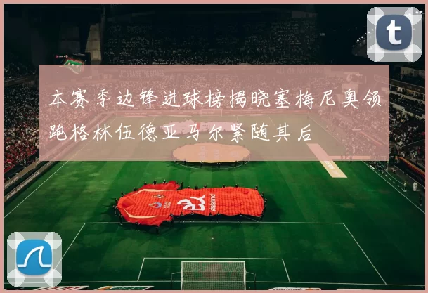 本赛季边锋进球榜揭晓塞梅尼奥领跑格林伍德亚马尔紧随其后