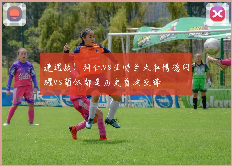 遭遇战！拜仁vs亚特兰大和博德闪耀vs葡体都是历史首次交锋