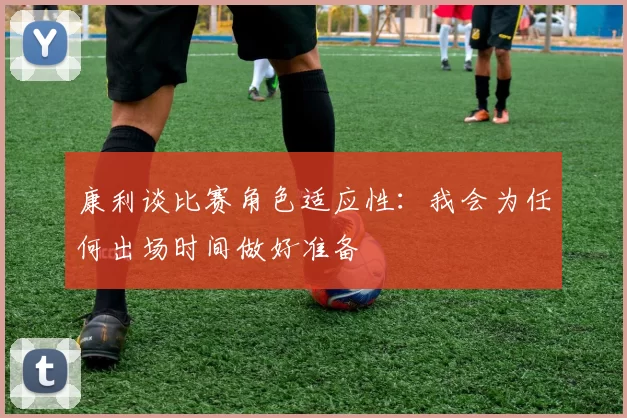 康利谈比赛角色适应性：我会为任何出场时间做好准备