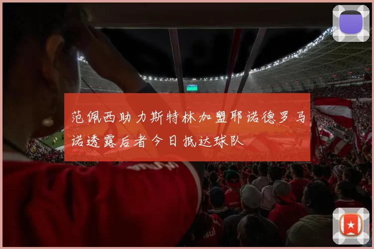 范佩西助力斯特林加盟耶诺德罗马诺透露后者今日抵达球队
